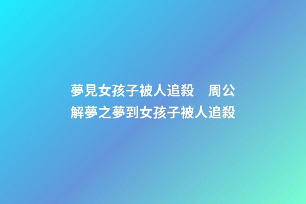 夢見女孩子被人追殺　周公解夢之夢到女孩子被人追殺